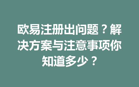 欧易注册出问题？解决方案与注意事项你知道多少？ 一