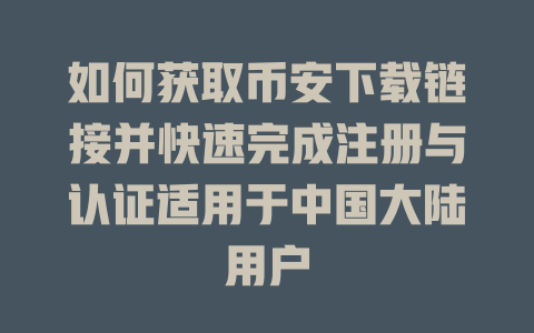 如何获取币安下载链接并快速完成注册与认证适用于中国大陆用户 一