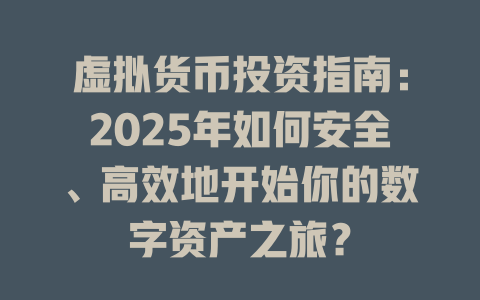 虚拟货币投资指南:2025年如何安全、高效地开始你的数字资产之旅? 一