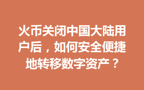 火币关闭中国大陆用户后，如何安全便捷地转移数字资产？ 一