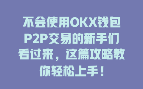 不会使用OKX钱包P2P交易的新手们看过来，这篇攻略教你轻松上手！ 一
