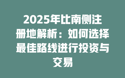 2025年比南侧注册地解析：如何选择最佳路线进行投资与交易 一