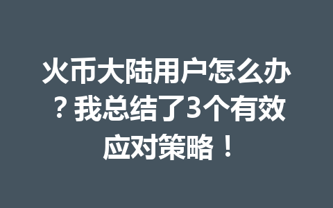 火币大陆用户怎么办？我总结了3个有效应对策略！ 一