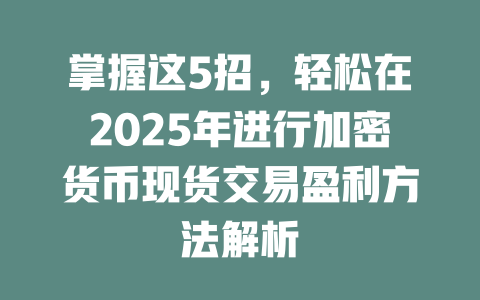 掌握这5招,轻松在2025年进行加密货币现货交易盈利方法解析 一