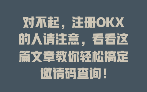 对不起，注册OKX的人请注意，看看这篇文章教你轻松搞定邀请码查询！ 一