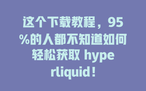 这个下载教程，95%的人都不知道如何轻松获取 hyperliquid！ 一