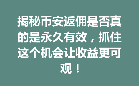 揭秘币安返佣是否真的是永久有效，抓住这个机会让收益更可观！ 一