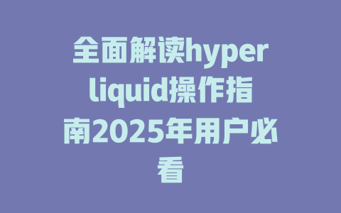 全面解读hyperliquid操作指南2025年用户必看 一