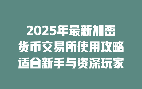 2025年最新加密货币交易所使用攻略适合新手与资深玩家 一