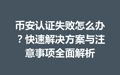 币安认证失败怎么办？快速解决方案与注意事项全面解析 一