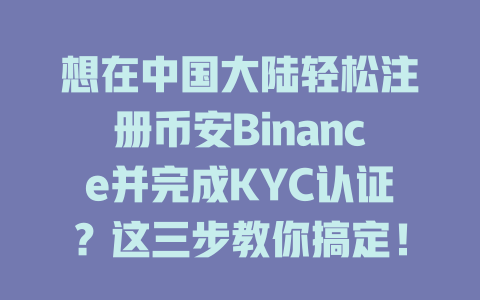 想在中国大陆轻松注册币安Binance并完成KYC认证？这三步教你搞定！ 一