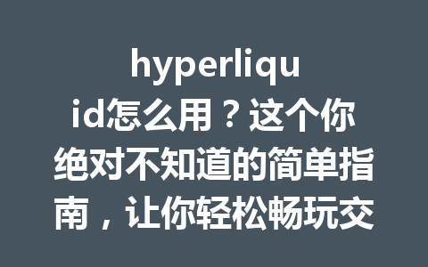 hyperliquid怎么用？这个你绝对不知道的简单指南，让你轻松畅玩交易！ 一