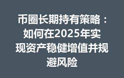 币圈长期持有策略：如何在2025年实现资产稳健增值并规避风险 一