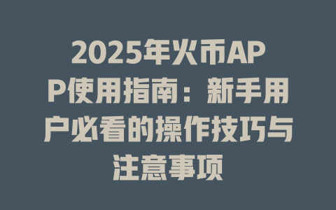 2025年火币APP使用指南:新手用户必看的操作技巧与注意事项 一