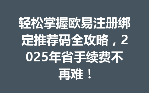轻松掌握欧易注册绑定推荐码全攻略，2025年省手续费不再难！ 一