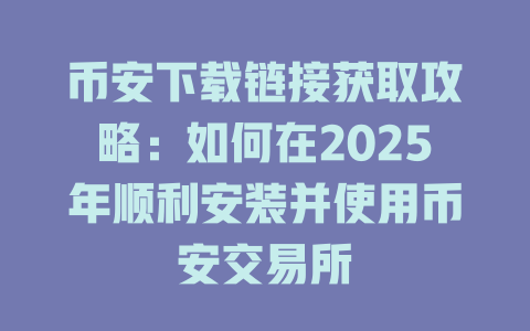 币安下载链接获取攻略：如何在2025年顺利安装并使用币安交易所 一