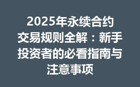 2025年永续合约交易规则全解：新手投资者的必看指南与注意事项 一