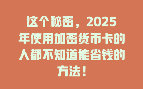 这个秘密，2025年使用加密货币卡的人都不知道能省钱的方法！ 一