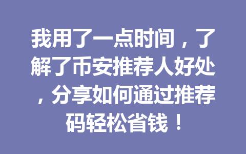 我用了一点时间，了解了币安推荐人好处，分享如何通过推荐码轻松省钱！ 一