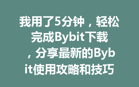 我用了5分钟，轻松完成Bybit下载，分享最新的Bybit使用攻略和技巧！ 一