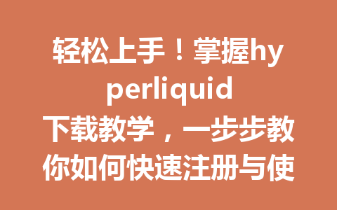 轻松上手！掌握hyperliquid下载教学，一步步教你如何快速注册与使用 一