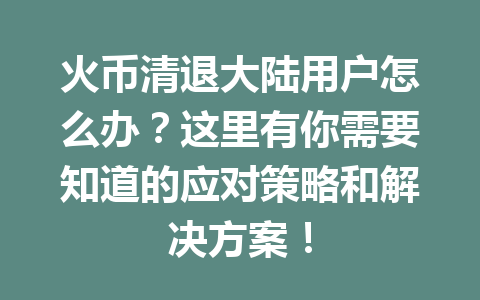 火币清退大陆用户怎么办？这里有你需要知道的应对策略和解决方案！ 一