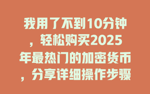 我用了不到10分钟，轻松购买2025年最热门的加密货币，分享详细操作步骤！ 一