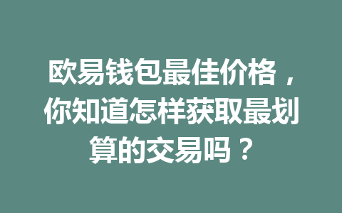 欧易钱包最佳价格，你知道怎样获取最划算的交易吗？ 一