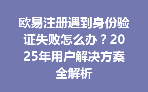 欧易注册遇到身份验证失败怎么办？2025年用户解决方案全解析 一