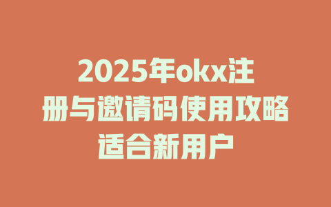 2025年okx注册与邀请码使用攻略适合新用户 一