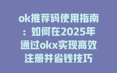 ok推荐码使用指南：如何在2025年通过okx实现高效注册并省钱技巧 一