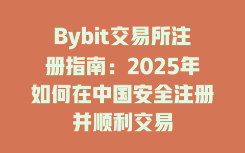 Bybit交易所注册指南：2025年如何在中国安全注册并顺利交易 一