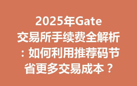 2025年Gate交易所手续费全解析：如何利用推荐码节省更多交易成本？ 一