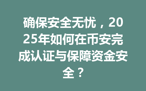 确保安全无忧,2025年如何在币安完成认证与保障资金安全? 一