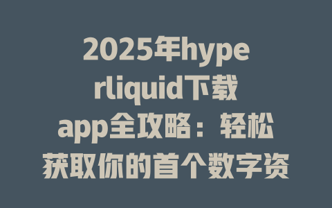 2025年hyperliquid下载app全攻略：轻松获取你的首个数字资产交易体验 一