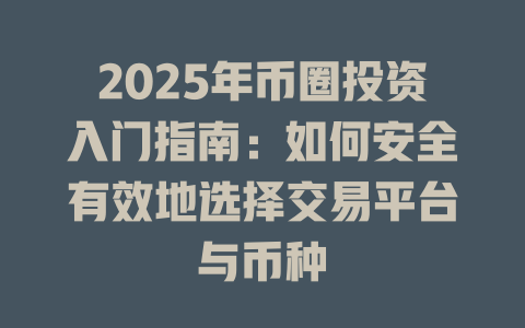 2025年币圈投资入门指南：如何安全有效地选择交易平台与币种 一