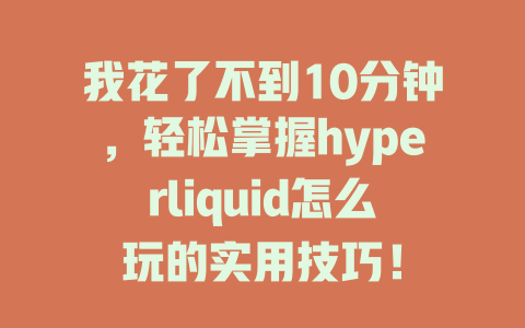 我花了不到10分钟，轻松掌握hyperliquid怎么玩的实用技巧！ 一