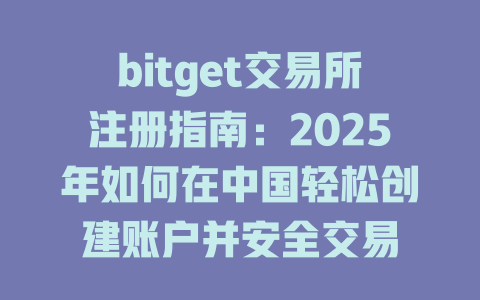 bitget交易所注册指南：2025年如何在中国轻松创建账户并安全交易 一