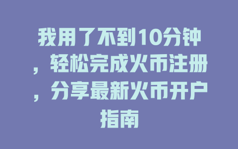 我用了不到10分钟，轻松完成火币注册，分享最新火币开户指南 一