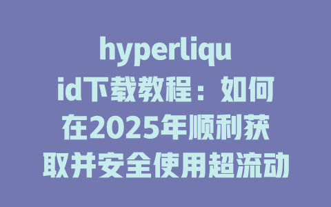 hyperliquid下载教程：如何在2025年顺利获取并安全使用超流动性交易平台 一