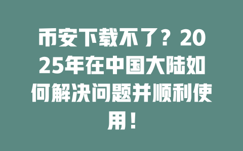 币安下载不了？2025年在中国大陆如何解决问题并顺利使用！ 一