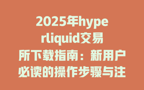 2025年hyperliquid交易所下载指南：新用户必读的操作步骤与注意事项 一