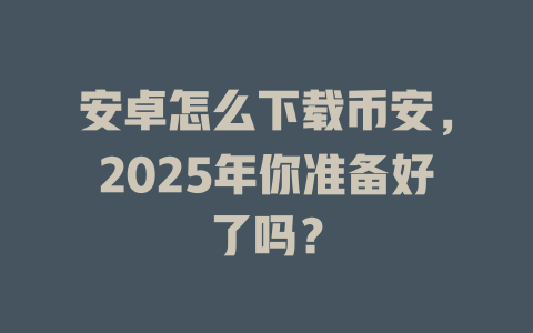 安卓怎么下载币安，2025年你准备好了吗？ 一