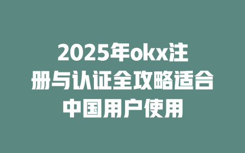 2025年okx注册与认证全攻略适合中国用户使用 一
