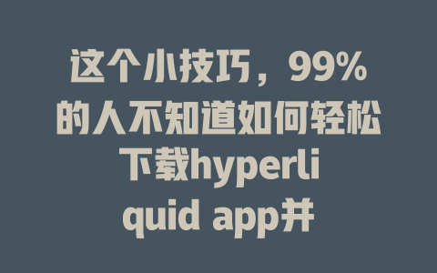 这个小技巧，99%的人不知道如何轻松下载hyperliquid app并享受交易优惠！ 一