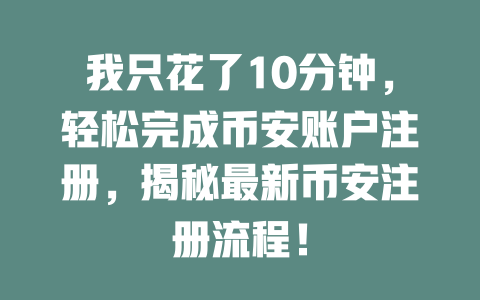 我只花了10分钟，轻松完成币安账户注册，揭秘最新币安注册流程！ 一