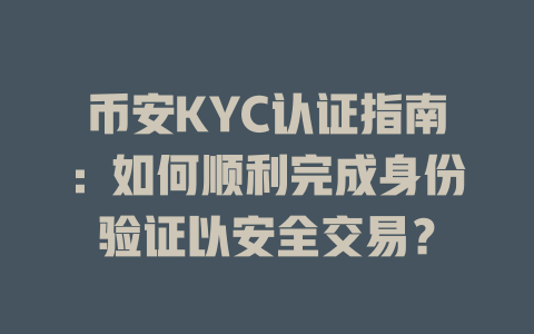 币安KYC认证指南:如何顺利完成身份验证以安全交易? 一