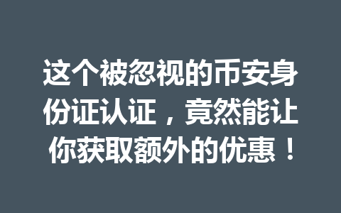 这个被忽视的币安身份证认证，竟然能让你获取额外的优惠！ 一