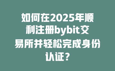 如何在2025年顺利注册bybit交易所并轻松完成身份认证？ 一