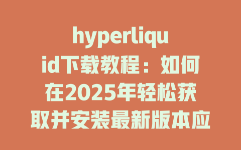 hyperliquid下载教程:如何在2025年轻松获取并安装最新版本应用程序 一